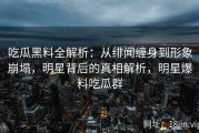 吃瓜黑料全解析：从绯闻缠身到形象崩塌，明星背后的真相解析，明星爆料吃瓜群
