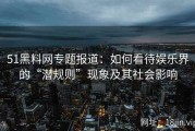 51黑料网专题报道：如何看待娱乐界的“潜规则”现象及其社会影响