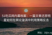 51吃瓜网内幕档案：一篇文章还原明星如何在舆论漩涡中利用策略反击