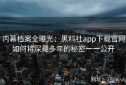 内幕档案全曝光：黑料社app下载官网如何将深藏多年的秘密一一公开