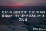 吃瓜51现场报道特辑：聚焦51爆料网最新动态，实时讲述明星黑料事件演变过程