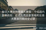 每日大赛官网数据大暴露：今日国内直播进程、在线免费观看策略和反差大赛激烈瞬间全记录