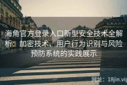 海角官方登录入口新型安全技术全解析：加密技术、用户行为识别与风险预防系统的实践展示