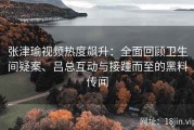 张津瑜视频热度飙升：全面回顾卫生间疑案、吕总互动与接踵而至的黑料传闻