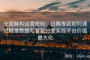 全面解构运营密码：日韩专区如何通过精准数据与智能分发实现平台价值最大化