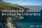 51吃瓜全新纪实报道：记录明星黑料事件在吃瓜51平台上闪现与扩散的全过程