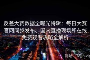 反差大赛数据全曝光特辑：每日大赛官网同步发布、国内直播现场和在线免费观看攻略全解析