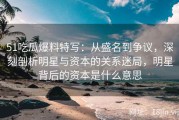 51吃瓜爆料特写：从盛名到争议，深刻剖析明星与资本的关系迷局，明星背后的资本是什么意思