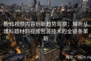 新91视频内容创新趋势观察：解析从爆料题材到视频包装技术的全链条革新