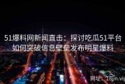 51爆料网新闻直击：探讨吃瓜51平台如何突破信息壁垒发布明星爆料