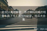 吃瓜51真相解密：透过爆料网揭开明星私底下令人震惊的秘密，吃瓜大合集