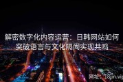 解密数字化内容运营：日韩网站如何突破语言与文化隔阂实现共鸣