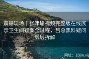 震撼现场｜张津瑜视频完整版在线展示卫生间疑案全过程，吕总黑料疑问层层拆解