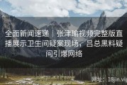 全面新闻速递｜张津瑜视频完整版直播展示卫生间疑案现场，吕总黑料疑问引爆网络