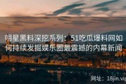 明星黑料深挖系列：51吃瓜爆料网如何持续发掘娱乐圈最震撼的内幕新闻