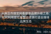从麻豆传媒官网看媒体品牌升级之路：如何利用官方版整合资源打造全媒体品牌生态