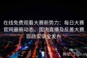 在线免费观看大赛新势力：每日大赛官网最新动态、国内直播及反差大赛现场实录全发布