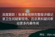 深度跟踪｜张津瑜视频完整版详细记录卫生间疑案现场，吕总黑料疑问牵动更多内幕传闻