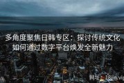 多角度聚焦日韩专区：探讨传统文化如何通过数字平台焕发全新魅力