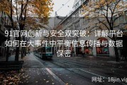 91官网创新与安全双突破：详解平台如何在大事件中平衡信息传播与数据保密