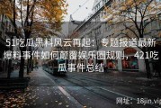 51吃瓜黑料风云再起：专题报道最新爆料事件如何颠覆娱乐圈规则，421吃瓜事件总结