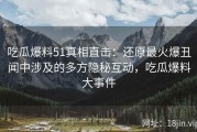 吃瓜爆料51真相直击：还原最火爆丑闻中涉及的多方隐秘互动，吃瓜爆料大事件