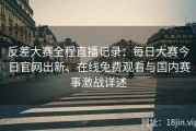 反差大赛全程直播记录：每日大赛今日官网出新、在线免费观看与国内赛事激战详述