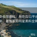 51八卦极限爆料：用吃瓜51平台传递最新、最独家的明星黑料全揭秘