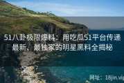 51八卦极限爆料：用吃瓜51平台传递最新、最独家的明星黑料全揭秘