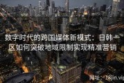 数字时代的跨国媒体新模式：日韩一区如何突破地域限制实现精准营销