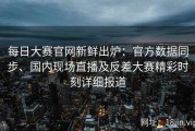 每日大赛官网新鲜出炉：官方数据同步、国内现场直播及反差大赛精彩时刻详细报道