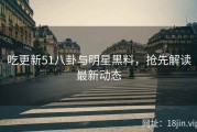 吃更新51八卦与明星黑料，抢先解读最新动态