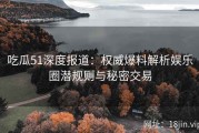 吃瓜51深度报道：权威爆料解析娱乐圈潜规则与秘密交易