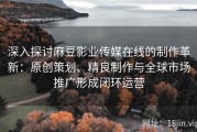 深入探讨麻豆影业传媒在线的制作革新：原创策划、精良制作与全球市场推广形成闭环运营
