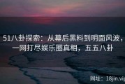 51八卦探索：从幕后黑料到明面风波，一网打尽娱乐圈真相，五五八卦