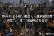 欧美剧迷必看：哪里可以免费在线看美剧？，哪个网站在线看美剧