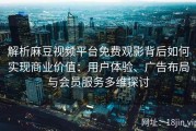 解析麻豆视频平台免费观影背后如何实现商业价值：用户体验、广告布局与会员服务多维探讨