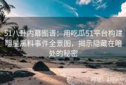 51八卦内幕图谱：用吃瓜51平台构建明星黑料事件全景图，揭示隐藏在暗处的秘密