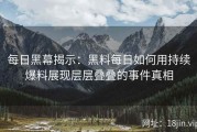 每日黑幕揭示：黑料每日如何用持续爆料展现层层叠叠的事件真相