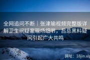 全网追问不断｜张津瑜视频完整版详解卫生间疑案现场细节，吕总黑料疑问引起广大共鸣