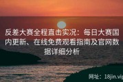 反差大赛全程直击实况：每日大赛国内更新、在线免费观看指南及官网数据详细分析