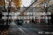 深度运营剖析：日韩专区如何通过智能分发和数据挖掘实现文化信息高效扩散