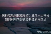 黑料吃瓜网权威专访：业内人士揭秘如何利用内部资源制造新闻热点