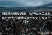 明星黑料舆论风暴：依托51吃瓜爆料网还原大规模爆料事件如何引发全民讨论