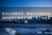 吃瓜51深度特写：再现近日网络热议的明星黑料事件全流程，关于明星黑料