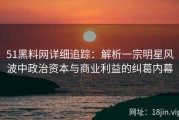 51黑料网详细追踪：解析一宗明星风波中政治资本与商业利益的纠葛内幕