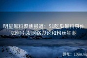 明星黑料聚焦报道：51吃瓜黑料事件如何引发网络舆论和粉丝狂潮