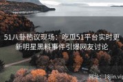 51八卦热议现场：吃瓜51平台实时更新明星黑料事件引爆网友讨论