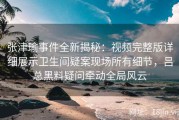 张津瑜事件全新揭秘：视频完整版详细展示卫生间疑案现场所有细节，吕总黑料疑问牵动全局风云