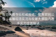 每日大赛今日权威报道：聚焦官网公告、直播现场实况与反差大赛国内选手实力全面解读